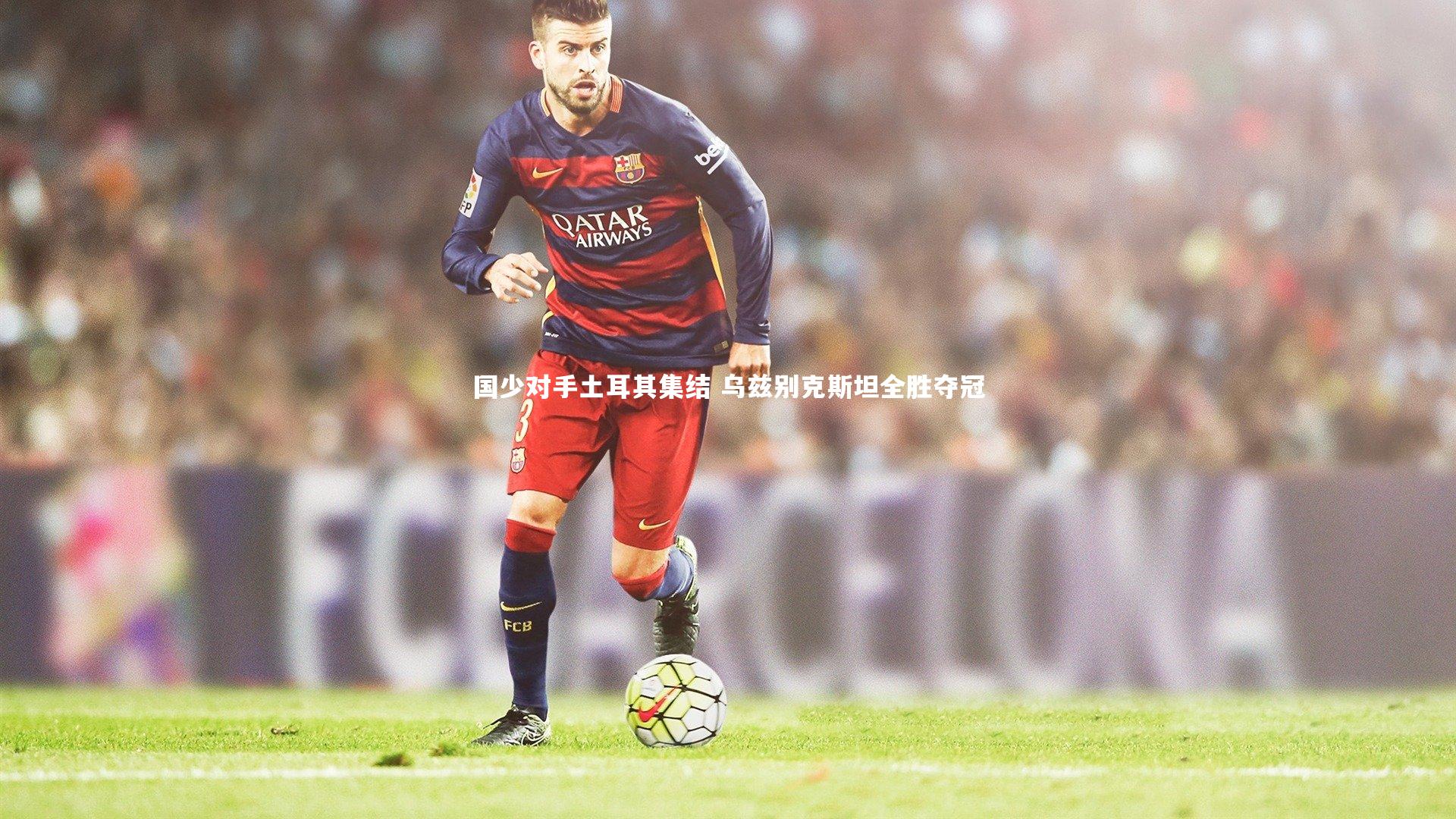 乐竟官网：国少对手土耳其集结 乌兹别克斯坦全胜夺冠