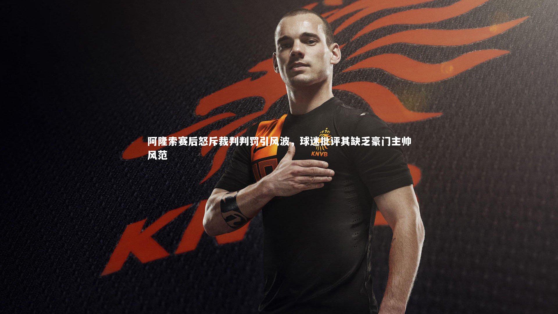 乐竟体育官网：阿隆索赛后怒斥裁判判罚引风波，球迷批评其缺乏豪门主帅风范