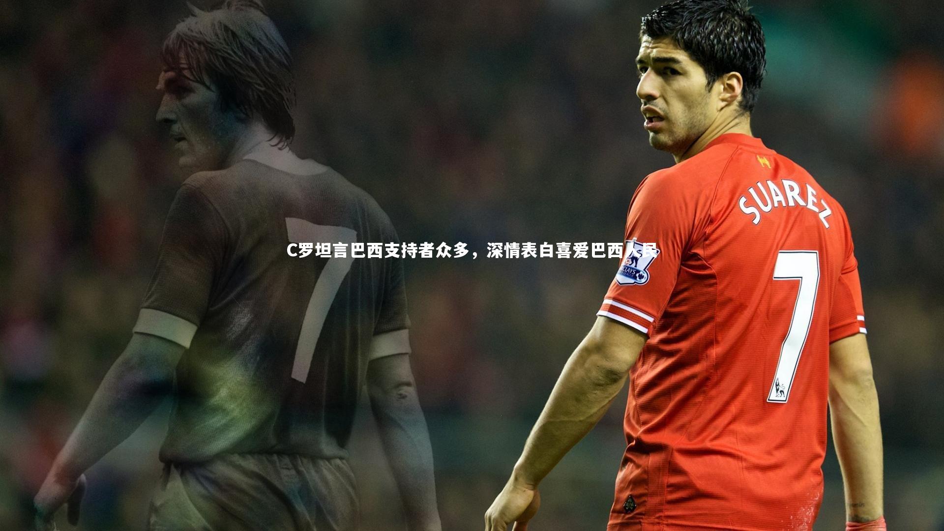 乐竟体育官方网站：C罗坦言巴西支持者众多，深情表白喜爱巴西人民