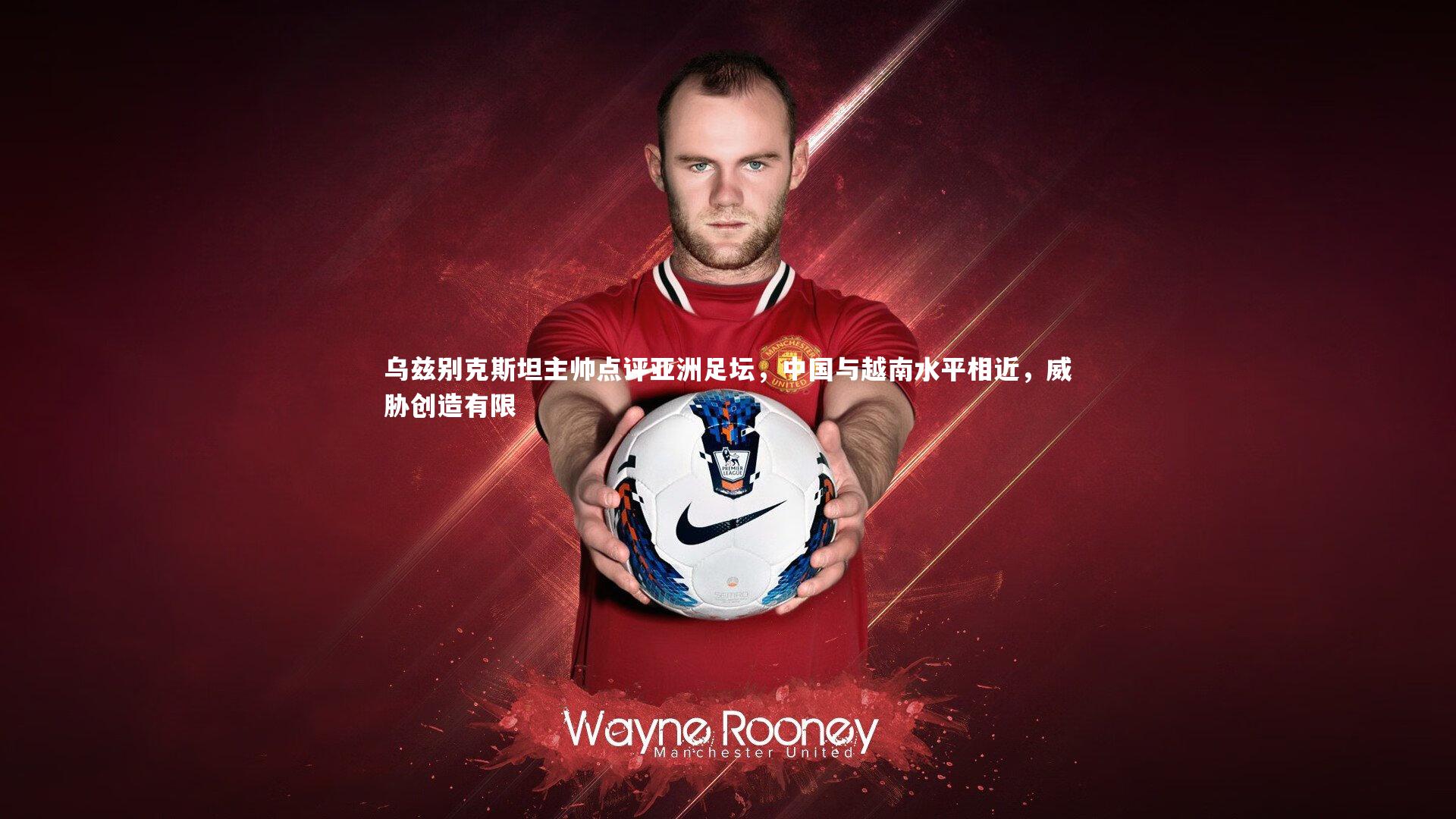 乐竟体育app_乌兹别克斯坦主帅点评亚洲足坛，中国与越南水平相近，威胁创造有限